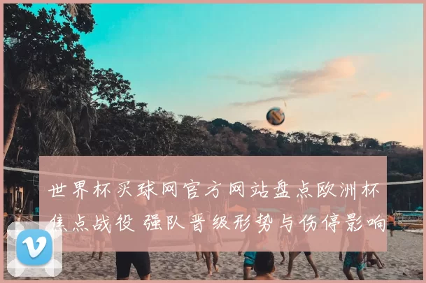 世界杯买球网官方网站盘点欧洲杯焦点战役 强队晋级形势与伤停影响解析
