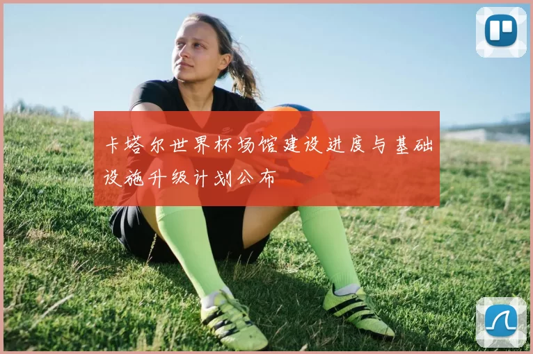卡塔尔世界杯场馆建设进度与基础设施升级计划公布