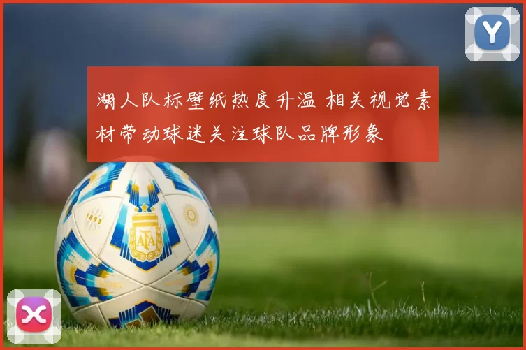 湖人队标壁纸热度升温 相关视觉素材带动球迷关注球队品牌形象