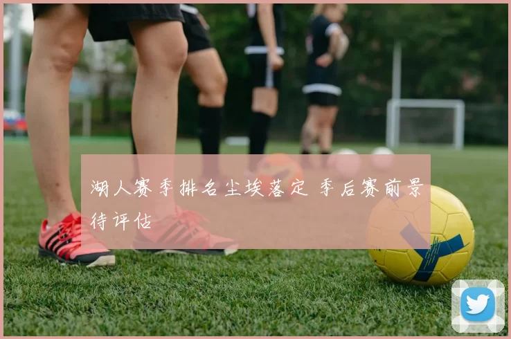 湖人赛季排名尘埃落定 季后赛前景待评估