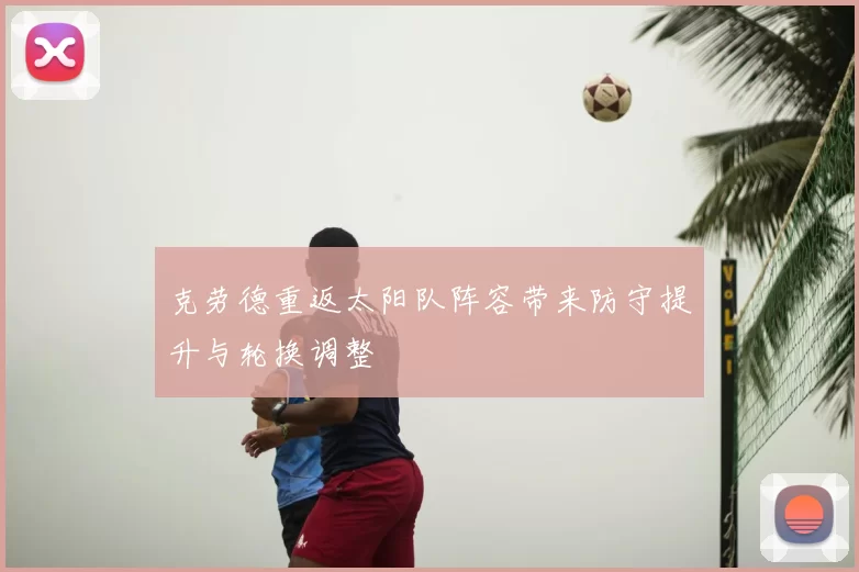 克劳德重返太阳队阵容带来防守提升与轮换调整